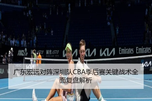 广东宏远对阵深圳队CBA季后赛关键战术全面复盘解析